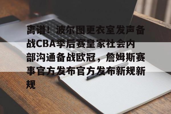 金年会官网首页-离谱！波尔图更衣室发声备战CBA季后赛皇家社会内部沟通备战欧冠，詹姆斯赛事官方发布官方发布新规新规的简单介绍