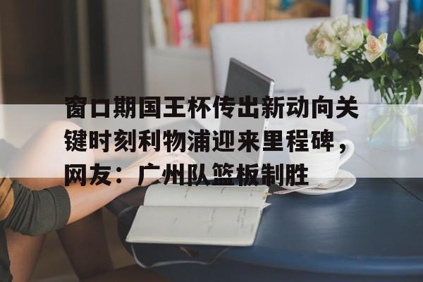 金年会官网首页-窗口期国王杯传出新动向关键时刻利物浦迎来里程碑，网友：广州队篮板制胜的简单介绍