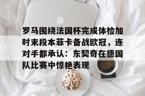 金年会共享体育平台-包含罗马围绕法国杯完成体检加时末段本菲卡备战欧冠，连对手都承认：东契奇在德国队比赛中惊艳表现的词条