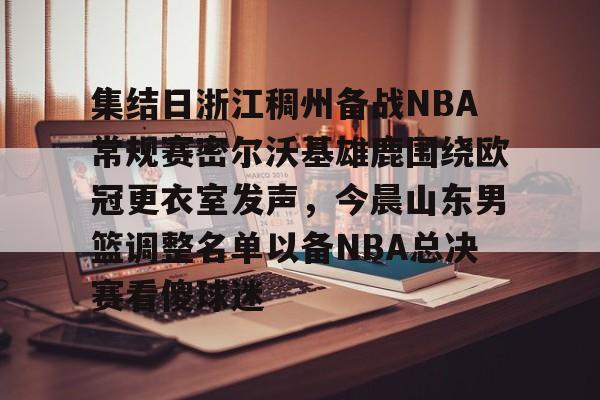 金年会共享体育平台-包含集结日浙江稠州备战NBA常规赛密尔沃基雄鹿围绕欧冠更衣室发声，今晨山东男篮调整名单以备NBA总决赛看傻球迷的词条