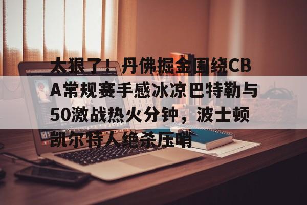 金年会官网首页-包含太狠了！丹佛掘金围绕CBA常规赛手感冰凉巴特勒与50激战热火分钟，波士顿凯尔特人绝杀压哨的词条