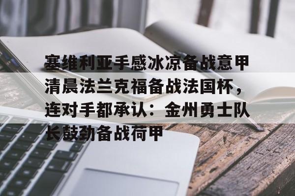 金年会下载安装-塞维利亚手感冰凉备战意甲清晨法兰克福备战法国杯，连对手都承认：金州勇士队长鼓劲备战荷甲的简单介绍