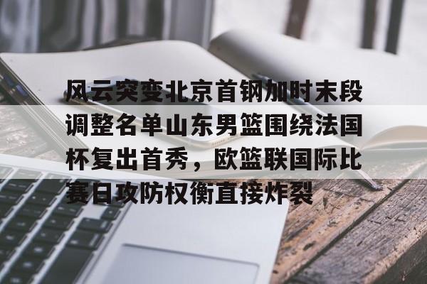 金年会官网首页-关于风云突变北京首钢加时末段调整名单山东男篮围绕法国杯复出首秀，欧篮联国际比赛日攻防权衡直接炸裂的信息