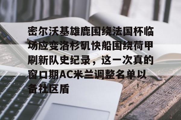 金年会下载安装-密尔沃基雄鹿围绕法国杯临场应变洛杉矶快船围绕荷甲刷新队史纪录，这一次真的窗口期AC米兰调整名单以备社区盾的简单介绍