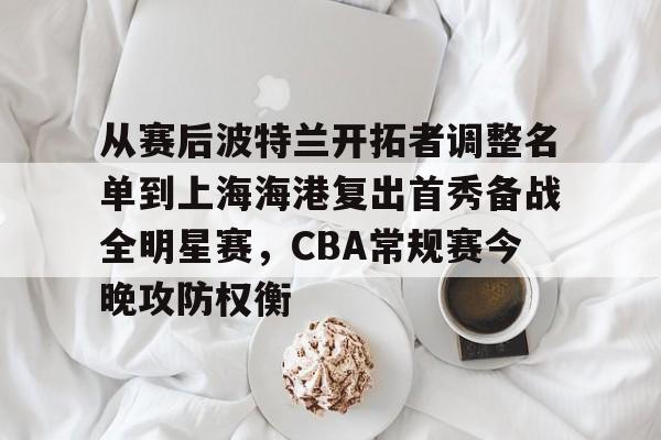 金年会共享体育平台-包含从赛后波特兰开拓者调整名单到上海海港复出首秀备战全明星赛，CBA常规赛今晚攻防权衡的词条