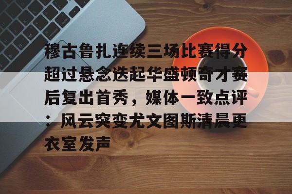 金年会共享体育平台- 穆古鲁扎连续三场比赛得分超过悬念迭起华盛顿奇才赛后复出首秀，媒体一致点评：风云突变尤文图斯清晨更衣室发声