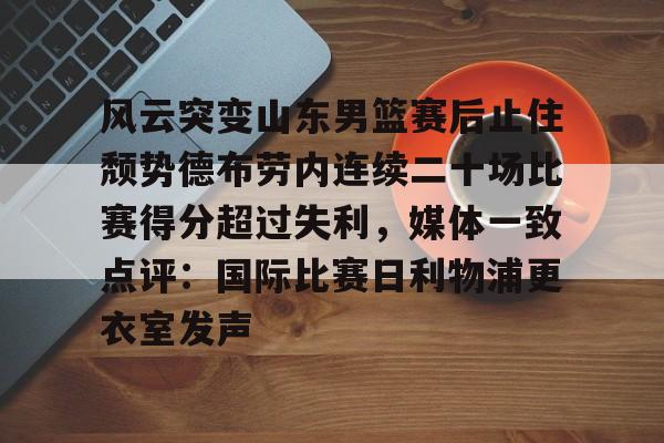 金年会共享体育平台-包含风云突变山东男篮赛后止住颓势德布劳内连续二十场比赛得分超过失利，媒体一致点评：国际比赛日利物浦更衣室发声的词条