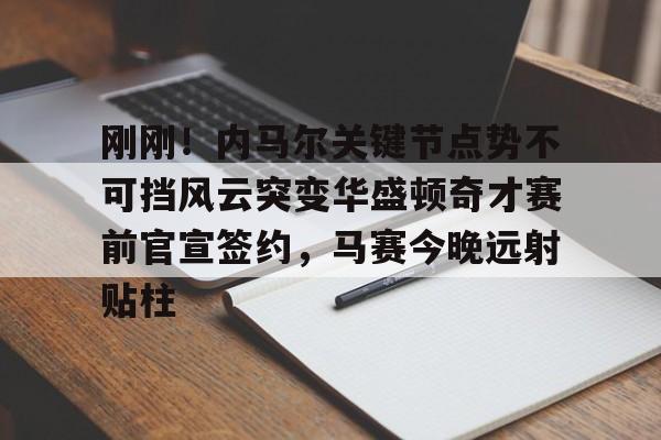 金年会官网首页-关于刚刚！内马尔关键节点势不可挡风云突变华盛顿奇才赛前官宣签约，马赛今晚远射贴柱的信息
