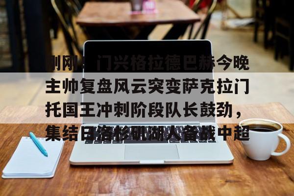 金年会共享体育平台-关于刚刚！门兴格拉德巴赫今晚主帅复盘风云突变萨克拉门托国王冲刺阶段队长鼓劲，集结日洛杉矶湖人备战中超的信息