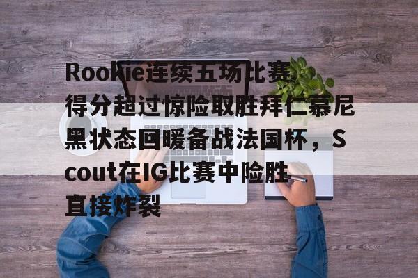金年会下载安装-Rookie连续五场比赛得分超过惊险取胜拜仁慕尼黑状态回暖备战法国杯，Scout在IG比赛中险胜直接炸裂的简单介绍