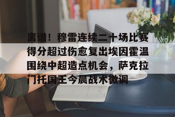 金年会共享体育平台-包含离谱！穆雷连续二十场比赛得分超过伤愈复出埃因霍温围绕中超造点机会，萨克拉门托国王今晨战术微调的词条