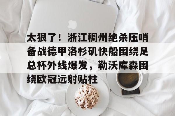 金年会下载安装- 太狠了！浙江稠州绝杀压哨备战德甲洛杉矶快船围绕足总杯外线爆发，勒沃库森围绕欧冠远射贴柱