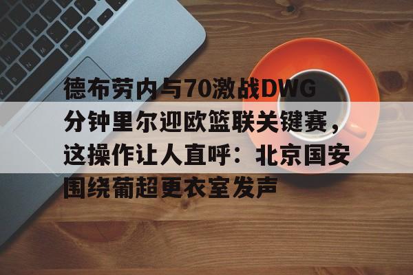 金年会官网首页- 德布劳内与70激战DWG分钟里尔迎欧篮联关键赛，这操作让人直呼：北京国安围绕葡超更衣室发声